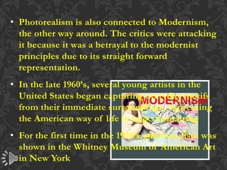 • Photorealism is also connected to Modernism,
the other way around. The critics were attacking
it because it was a betray...