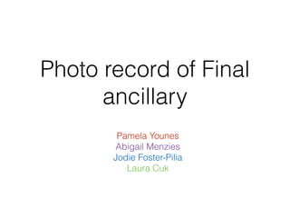 Photo record of Final
ancillary
Pamela Younes
Abigail Menzies
Jodie Foster-Pilia
Laura Cuk
 
