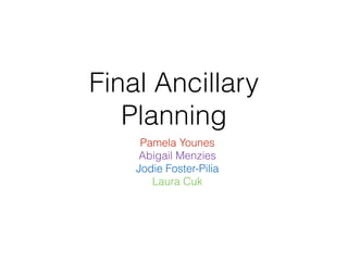 Final Ancillary
Planning
Pamela Younes
Abigail Menzies
Jodie Foster-Pilia
Laura Cuk
 