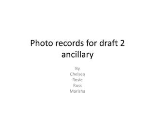 Photo records for draft 2
ancillary
By
Chelsea
Rosie
Russ
Marisha
 