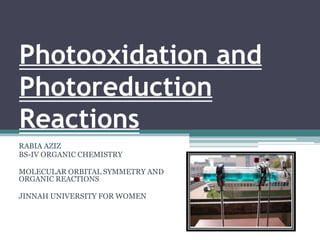 Photooxidation and
Photoreduction
Reactions
RABIA AZIZ
BS-IV ORGANIC CHEMISTRY
MOLECULAR ORBITAL SYMMETRY AND
ORGANIC REACTIONS
JINNAH UNIVERSITY FOR WOMEN
 