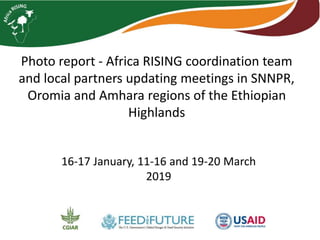 Photo report - Africa RISING coordination team
and local partners updating meetings in SNNPR,
Oromia and Amhara regions of the Ethiopian
Highlands
16-17 January, 11-16 and 19-20 March
2019
 