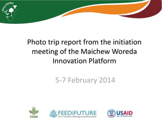 Photo trip report from the initiation 
meeting of the MaichewWoreda 
Innovation Platform 
5-7 February 2014 
 