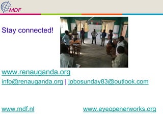Stay connected!
www.renauganda.org
info@renauganda.org | jobosunday83@outlook.com
www.mdf.nl www.eyeopenerworks.org
 