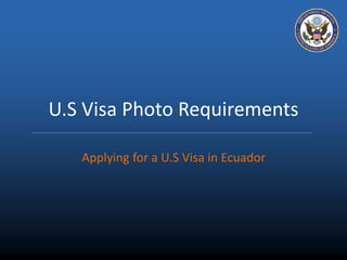 U.S Visa Photo Requirements 
Applying for a U.S Visa in Ecuador 
 