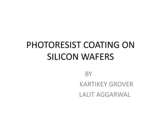 PHOTORESIST COATING ON
    SILICON WAFERS
            BY
          KARTIKEY GROVER
          LALIT AGGARWAL
 