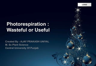 LOGOLOGO
Photorespiration :
Wasteful or Useful
Created By - AJAY PRAKASH UNIYAL
M. Sc Plant Science
Central University Of Punjab
 