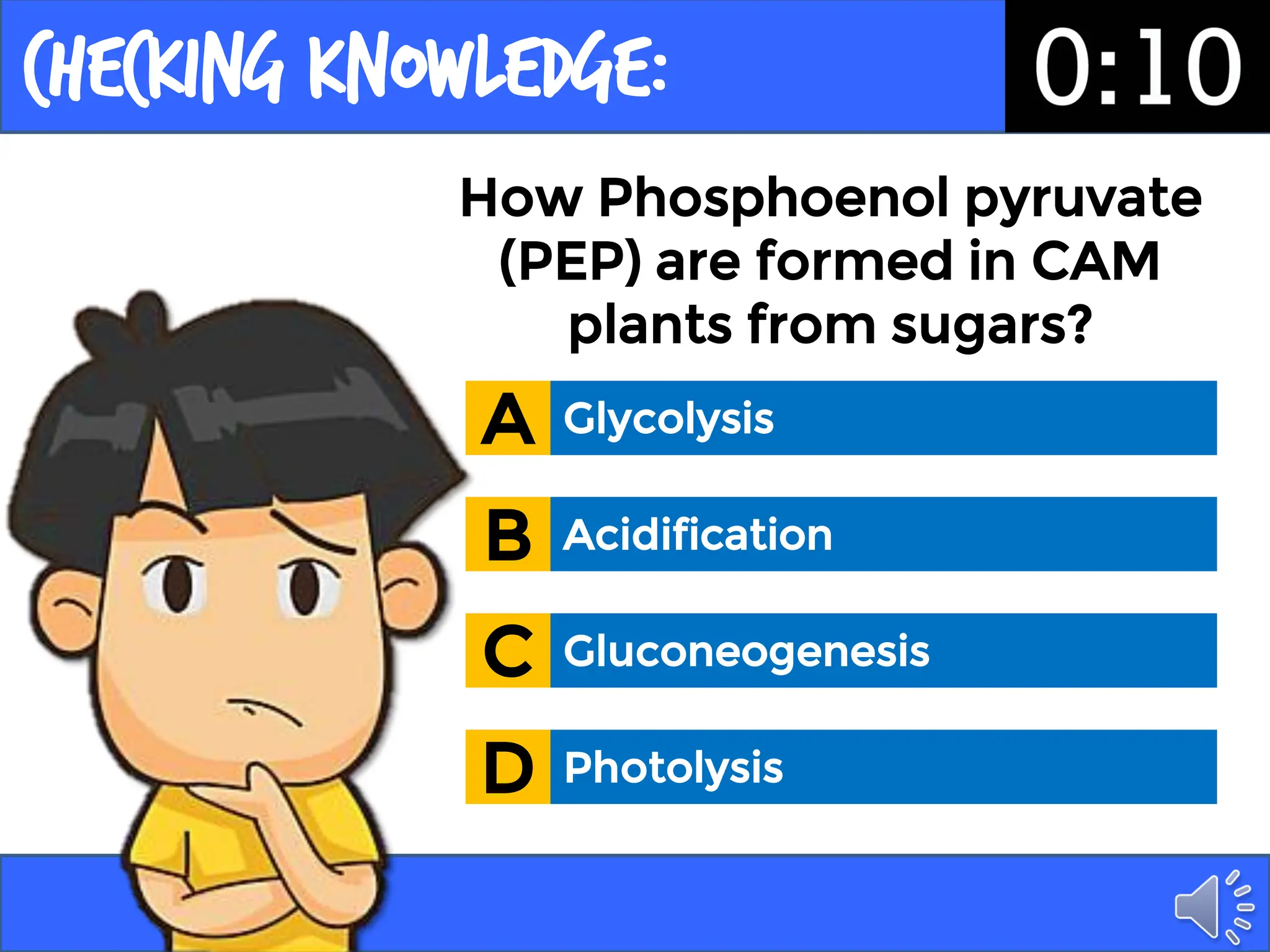 Checking KNOWLEDGE:
How Phosphoenol pyruvate
(PEP) are formed in CAM
plants from sugars?
Glycolysis
A
Acidification
B
Gluconeogenesis
C
Photolysis
D
 