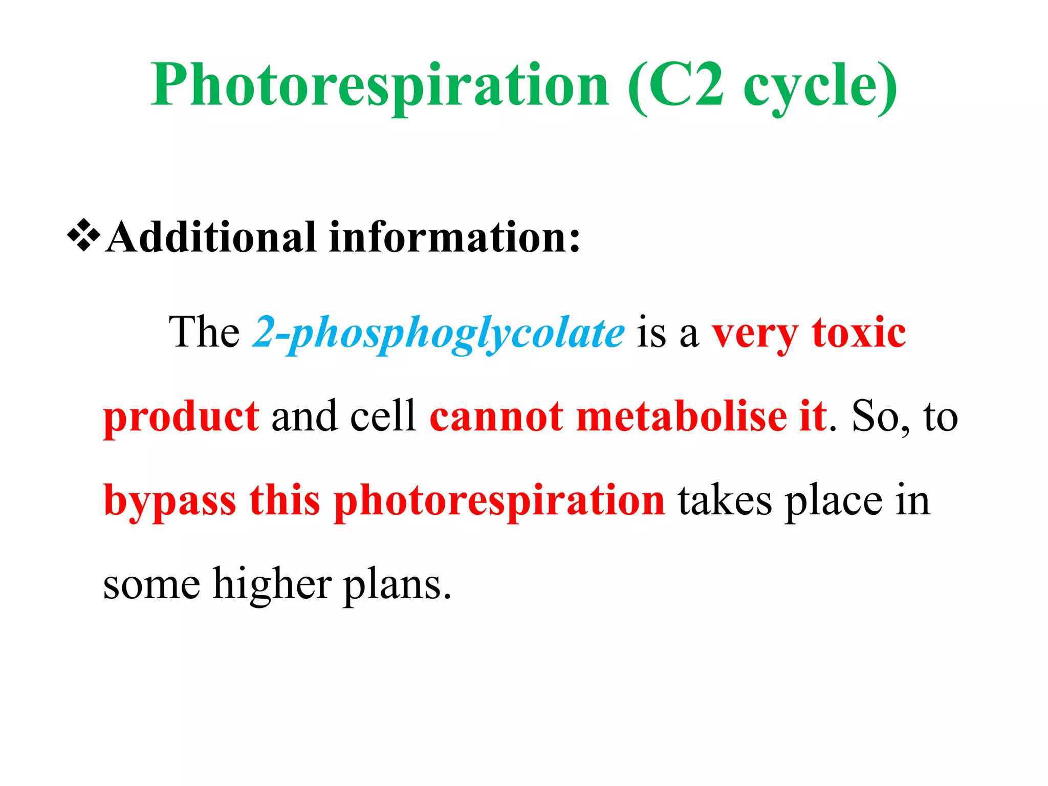 Photorespiration (C2 cycle)
Additional information:
The 2-phosphoglycolate is a very toxic
product and cell cannot metabolise it. So, to
bypass this photorespiration takes place in
some higher plans.
 