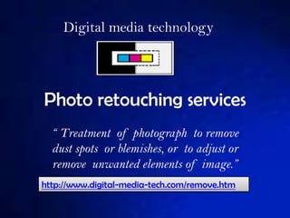 Photo retouching services “ Treatment  of photograph  to remove dust spots  or blemishes, or  to adjust or remove  unwanted elements of image.” Digital media technology http://www.digital-media-tech.com/remove.htm 
