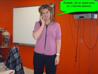 Anatole, j’ai un appel pour toi, c’est tes parents. 