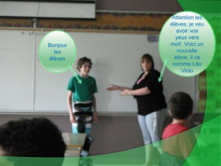 Attention les élèves, je veu avoir vos yeux vers moi!  Voici un nouvelle élève, il ce nomme Léo VinioBonjour les élèves