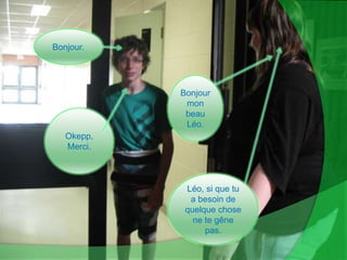 Bonjour.Bonjour mon beau Léo.Okepp, Merci.Léo, si que tu a besoin de quelque chose ne te gêne pas.