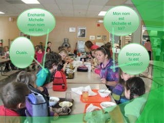 Mon nom est Michelle et toi?Enchanté Michelle mon nom est Léo.Ouais.Bonjour, tu est nouveau?
