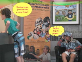 Bonjour, puis-je m’inscrire a votre école?Espèce de petit papou…