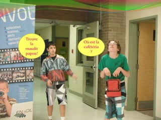 Trouve la maudit papou!Où est la cafétéria?