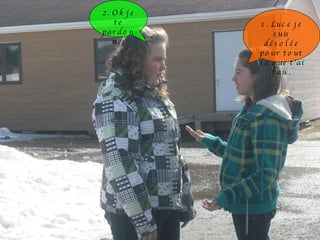 1. Luce je suis désolée pour tout se que t’ai fais. 2. Ok je te pardonne. 