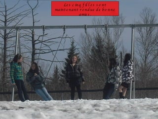 Les cinq filles sont maintenant rendue de bonne amies. 