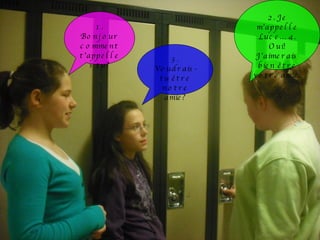 1. Bonjour comment t’appelles tu? 3. Voudrais-tu être notre amie? 2. Je m’appelle Luce… 4. Oui! J’aimerais bien être votre amie. 