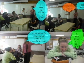 1. Mais qui n’arrête pas de parler? 2. C’est Luce! 3.Ah! Oui. 4. Va dans la classe de retenue immédiatement. 5. Mais qu’es ce que j’ai fait pour venir ici? 