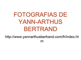 FOTOGRAFIAS DE
YANN-ARTHUS
BERTRAND
http://www.yannarthusbertrand.com/fr/index.ht
m
 
