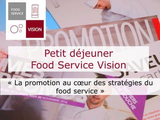 ©FoodServiceVision
Confidentiel – Document réservé aux personnes présentes
« La promotion au cœur des stratégies du
food service »
1
Petit déjeuner
Food Service Vision
 