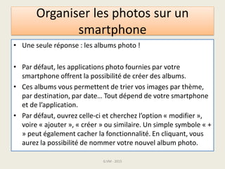 Organiser les photos sur un
smartphone
• Le smartphone vous proposera d’y ajouter des
photos : ne reste qu’à sélectionner ...