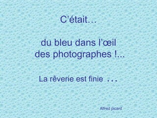 C’était…

 du bleu dans l’œil
des photographes !...

La rêverie est finie   …

                   Alfred picard
 