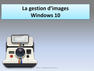 @telier - Médiathèque de Lorient 128/01/2017
La gestion d’images
Windows 10
 