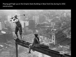 Playing golf high up on the Empire State Building in New York City during its 1932
construction.
 