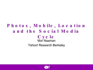Photos, Mobile, Location and the Social Media Cycle Mor Naaman Yahoo! Research Berkeley 