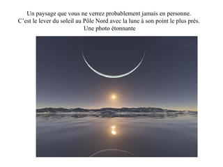 Un paysage que vous ne verrez probablement jamais en personne.  C’est le lever du soleil au Pôle Nord avec la lune à son point le plus près.  Une photo étonnante 