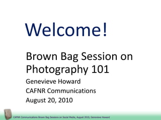 Welcome! Brown Bag Session on Photography 101 Genevieve Howard CAFNR Communications August 20, 2010 