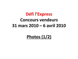 Défi l’Express
    Concours vendeurs
31 mars 2010 – 6 avril 2010

       Photos (1/2)
 