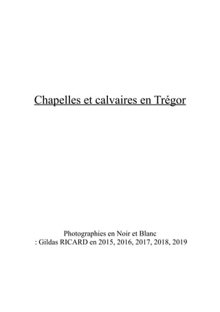 Chapelles et calvaires en Trégor
Photographies en Noir et Blanc
: Gildas RICARD en 2015, 2016, 2017, 2018, 2019
 