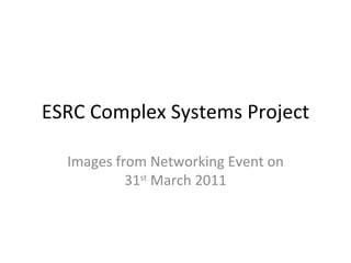 ESRC Complex Systems Project Images from Networking Event on 31 st  March 2011 