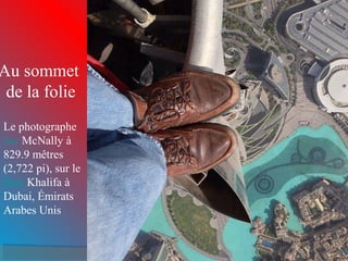 Au sommet 
de la folie 
Le photographe 
Joe McNally à 
829.9 mêtres 
(2,722 pi), sur le 
Burj Khalifa à 
Dubai, Émirats 
Arabes Unis 
 