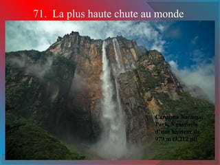 71. La plus haute chute au monde 
Canaima National 
Park, Venezuela 
d’une hauteur de 
979 m (3,212 pi) 
 