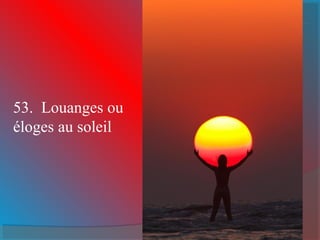 53. Louanges ou
éloges au soleil
 