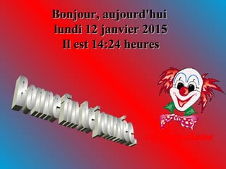 Bonjour,Bonjour, aujourd'huiaujourd'hui
lundi 12 janvier 2015lundi 12 janvier 2015
Il estIl est 14:2414:24 heuresheures
 
