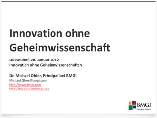 Innovation ohne
Geheimwissenschaft
Düsseldorf, 26. Januar 2012
Innovation ohne Geheimwissenschaften

Dr. Michael Ohler, Principal bei BMGI
Michael.Ohler@bmgi.com
http://www.bmgi.com
http://blog.ohlermichael.de
 