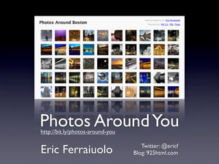 Photos Around You
http://bit.ly/photos-around-you


Eric Ferraiuolo                      Twitter: @ericf
                                  Blog: 925html.com
 