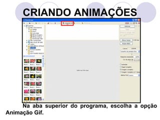 CRIANDO ANIMAÇÕES




     Na aba superior do programa, escolha a opção
Animação Gif.
 