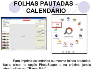 FOLHAS PAUTADAS –
         CALENDÁRIO




      Para imprimir calendários ou mesmo folhas pautadas,
basta clicar na opção PhotoScape, e na próxima janela
 