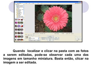 Quando localizar e clicar na pasta com as fotos
a serem editadas, pode-se observar cada uma das
imagens em tamanho miniatura. Basta então, clicar na
imagem a ser editada.
 