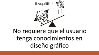 No requiere que el usuario
tenga conocimientos en
diseño gráfico
 