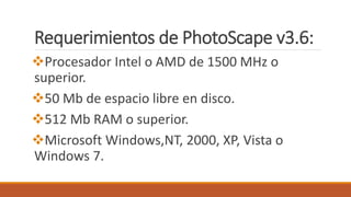 Requerimientos de PhotoScape v3.6:
Procesador Intel o AMD de 1500 MHz o
superior.
50 Mb de espacio libre en disco.
512 Mb RAM o superior.
Microsoft Windows,NT, 2000, XP, Vista o
Windows 7.
 