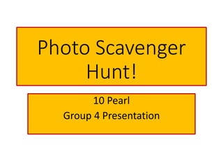 Photo Scavenger
Hunt!
10 Pearl
Group 4 Presentation
 