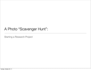A Photo “Scavenger Hunt”:
       Starting a Research Project




Sunday, October 23, 11
 