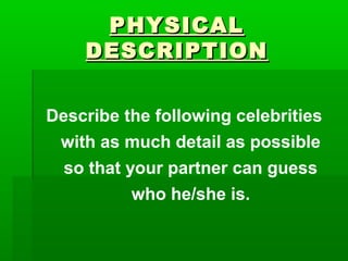PHYSICAL
DESCRIPTION
Describe the following celebrities
with as much detail as possible
so that your partner can guess
who he/she is.

 